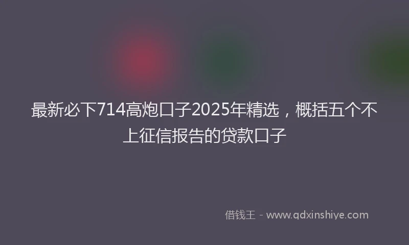 最新必下714高炮口子2025年精选，概括五个不上征信报告的贷款口子