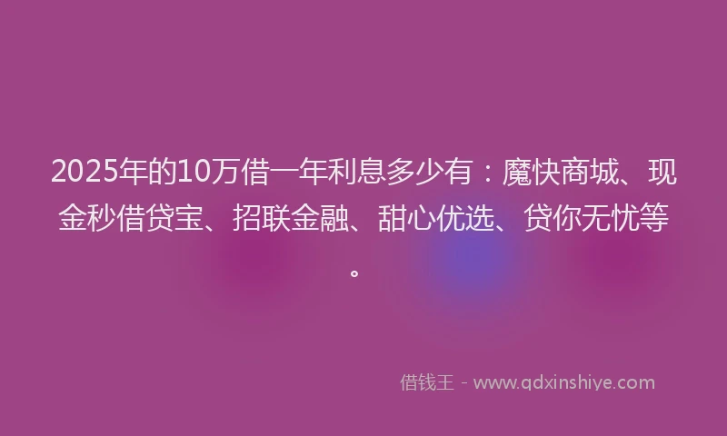2025年的10万借一年利息多少有：魔快商城、现金秒借贷宝、招联金融、甜心优选、贷你无忧等。