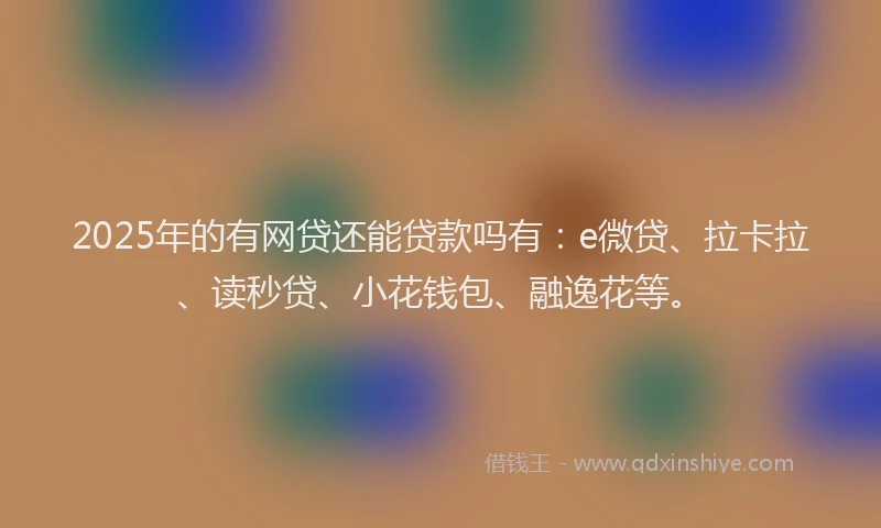 2025年的有网贷还能贷款吗有：e微贷、拉卡拉、读秒贷、小花钱包、融逸花等。