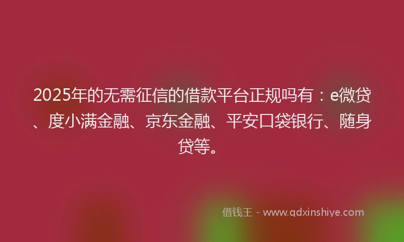 2025年的无需征信的借款平台正规吗有：e微贷、度小满金融、京东金融、平安口袋银行、随身贷等。