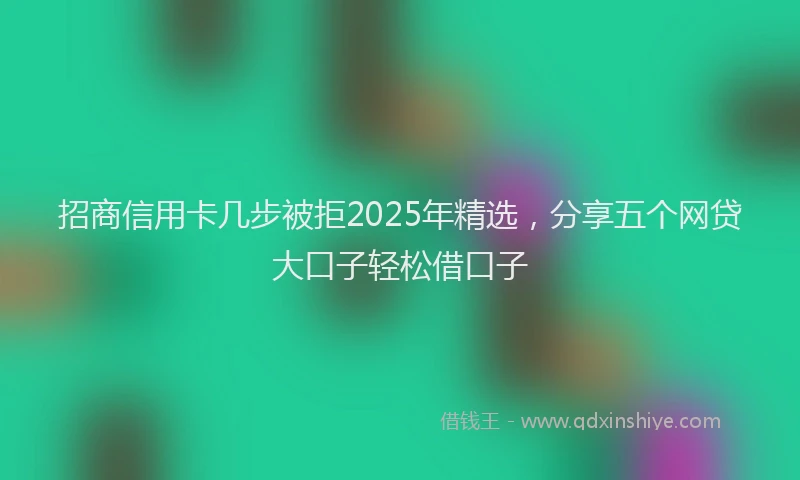 招商信用卡几步被拒2025年精选，分享五个网贷大口子轻松借口子