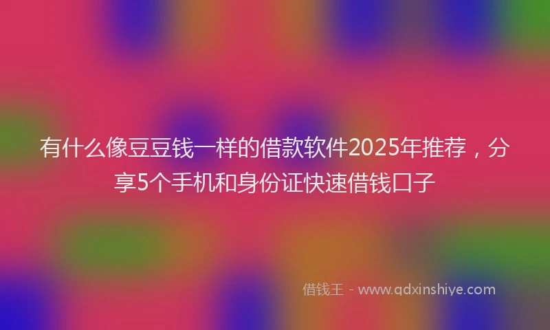 有什么像豆豆钱一样的借款软件2025年推荐，分享5个手机和身份证快速借钱口子