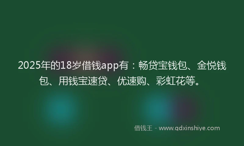 2025年的18岁借钱app有：畅贷宝钱包、金悦钱包、用钱宝速贷、优速购、彩虹花等。