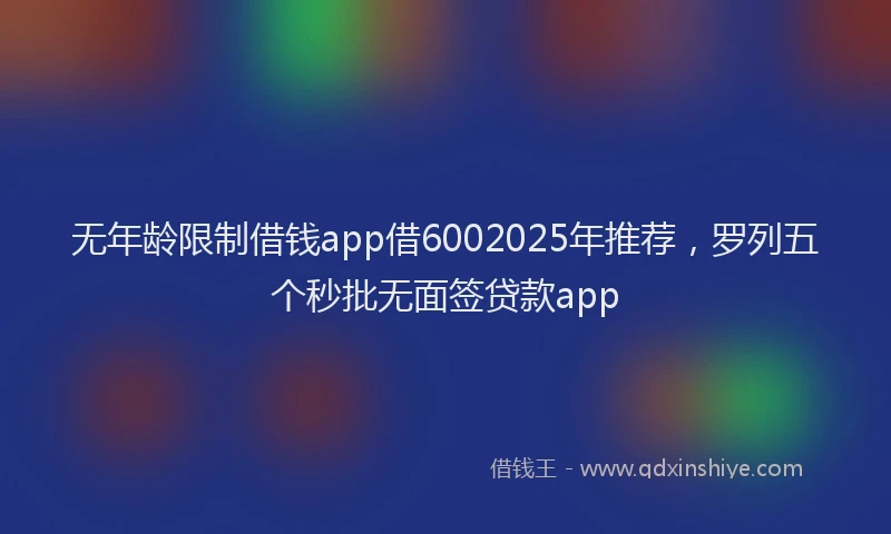 无年龄限制借钱app借6002025年推荐，罗列五个秒批无面签贷款app