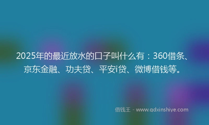 2025年的最近放水的口子叫什么有：360借条、京东金融、功夫贷、平安i贷、微博借钱等。