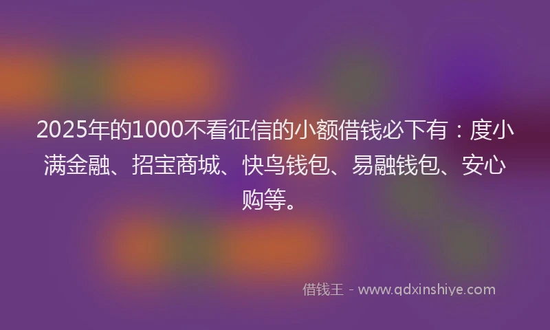 2025年的1000不看征信的小额借钱必下有：度小满金融、招宝商城、快鸟钱包、易融钱包、安心购等。
