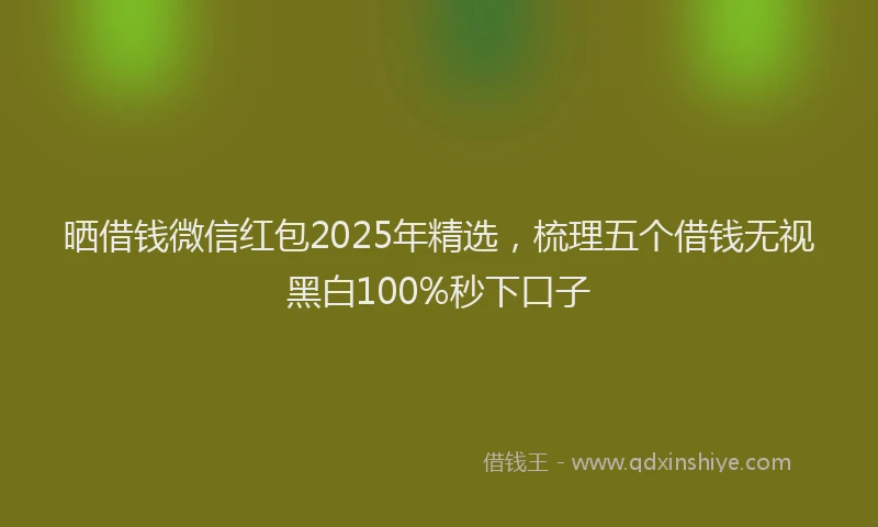 晒借钱微信红包2025年精选，梳理五个借钱无视黑白100%秒下口子