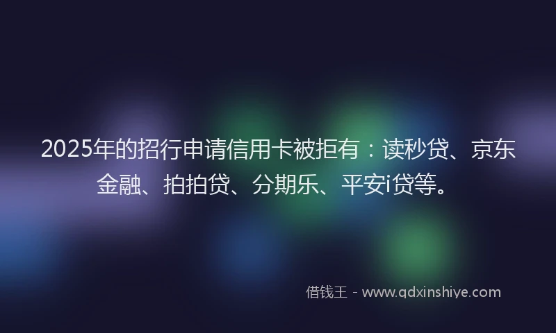2025年的招行申请信用卡被拒有：读秒贷、京东金融、拍拍贷、分期乐、平安i贷等。