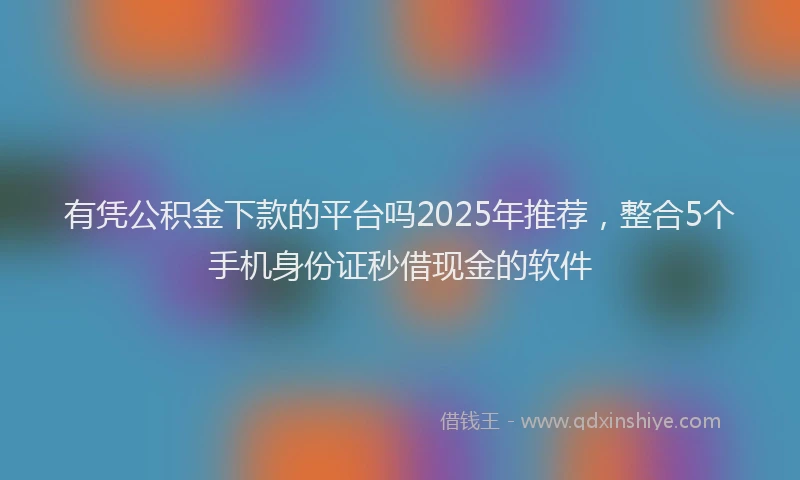 有凭公积金下款的平台吗2025年推荐，整合5个手机身份证秒借现金的软件