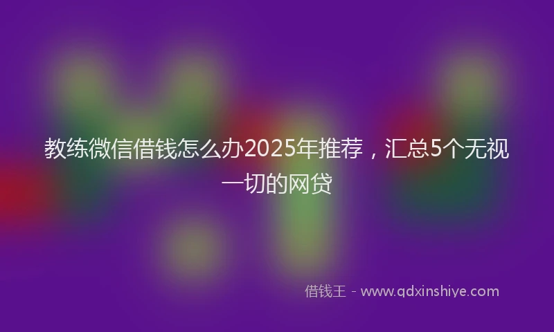 教练微信借钱怎么办2025年推荐，汇总5个无视一切的网贷