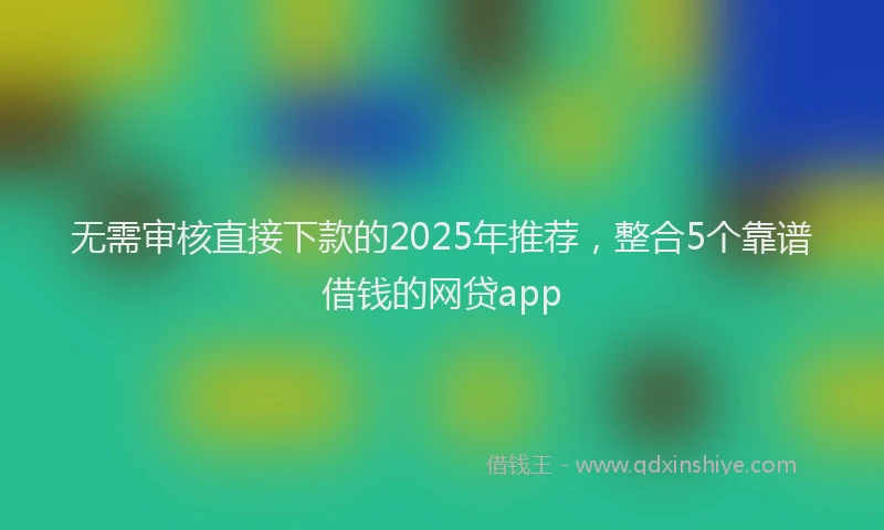 无需审核直接下款的2025年推荐，整合5个靠谱借钱的网贷app