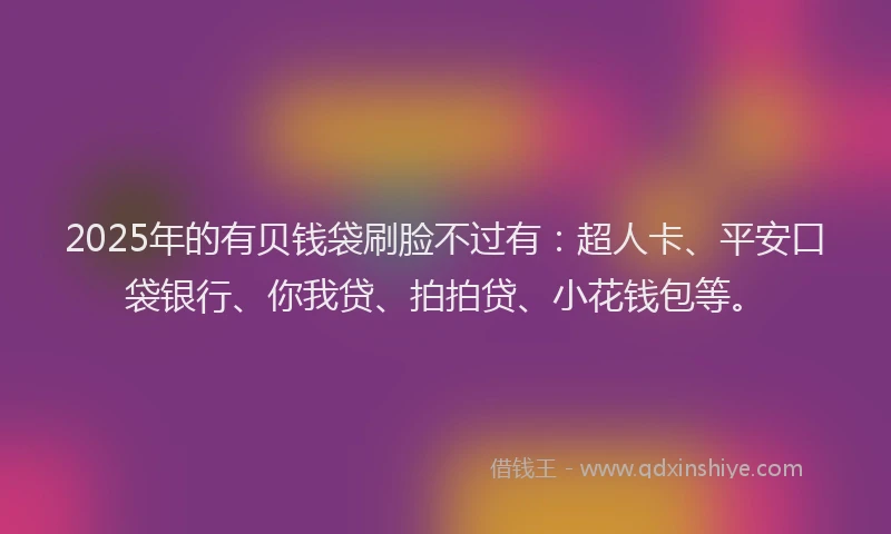 2025年的有贝钱袋刷脸不过有：超人卡、平安口袋银行、你我贷、拍拍贷、小花钱包等。