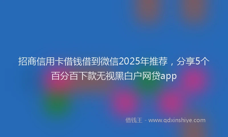 招商信用卡借钱借到微信2025年推荐，分享5个百分百下款无视黑白户网贷app