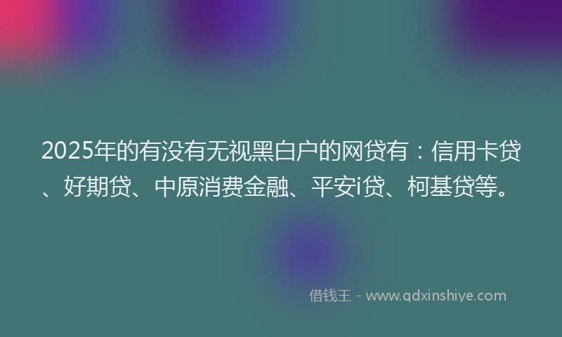 2025年的有没有无视黑白户的网贷有：信用卡贷、好期贷、中原消费金融、平安i贷、柯基贷等。