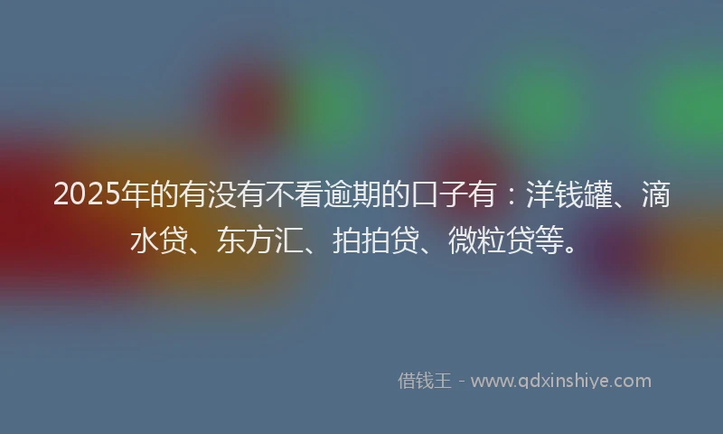 2025年的有没有不看逾期的口子有：洋钱罐、滴水贷、东方汇、拍拍贷、微粒贷等。
