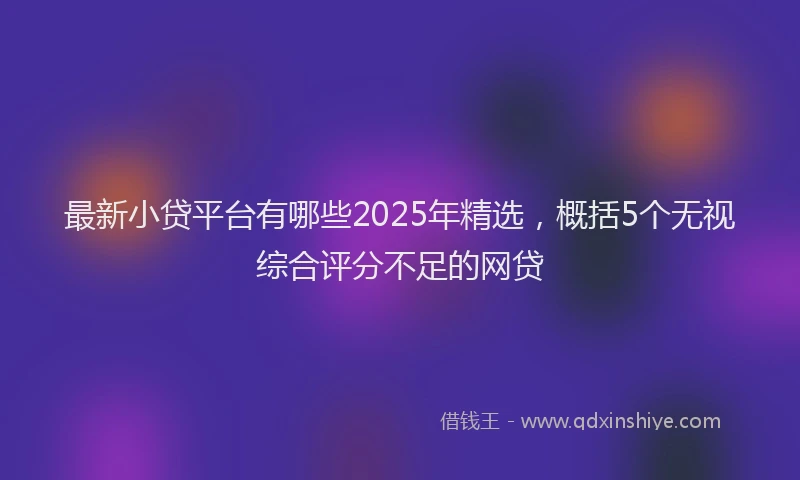 最新小贷平台有哪些2025年精选，概括5个无视综合评分不足的网贷
