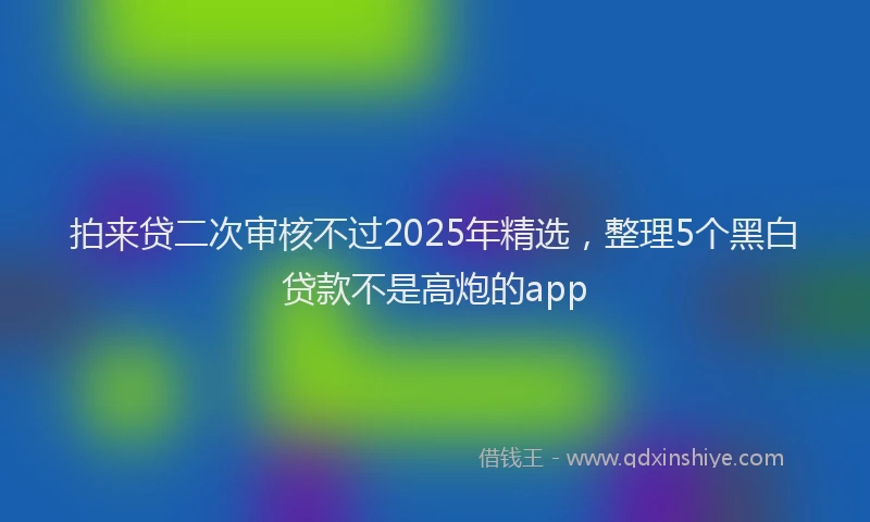 拍来贷二次审核不过2025年精选，整理5个黑白贷款不是高炮的app