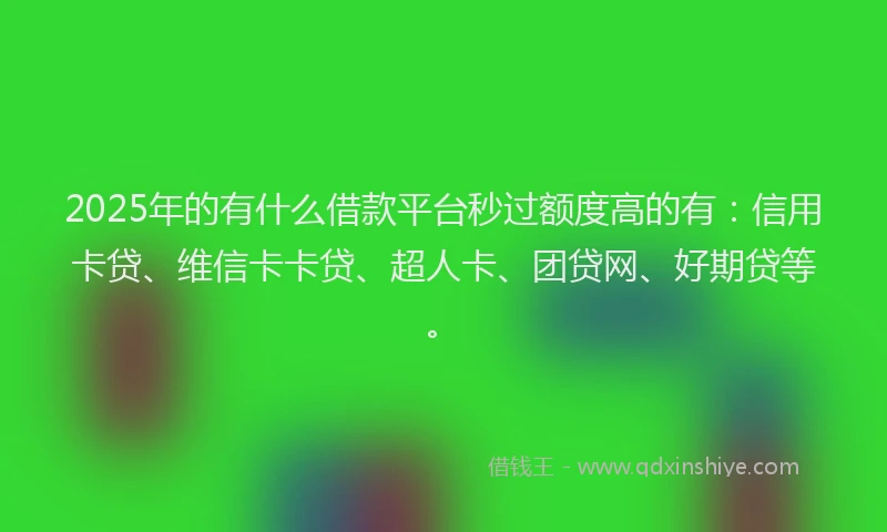 2025年的有什么借款平台秒过额度高的有：信用卡贷、维信卡卡贷、超人卡、团贷网、好期贷等。