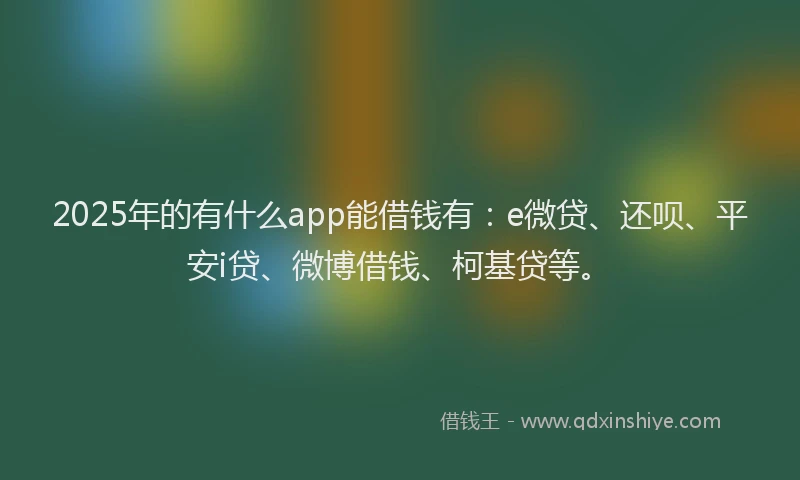 2025年的有什么app能借钱有：e微贷、还呗、平安i贷、微博借钱、柯基贷等。