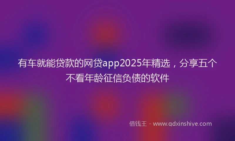 有车就能贷款的网贷app2025年精选，分享五个不看年龄征信负债的软件