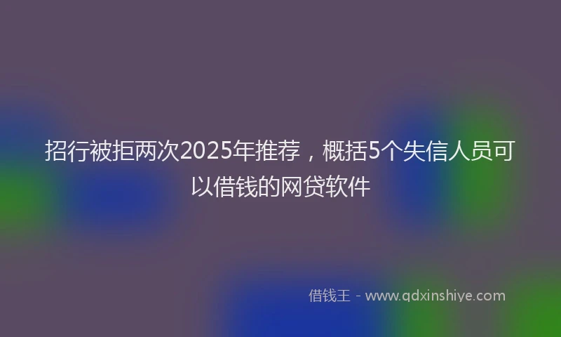 招行被拒两次2025年推荐，概括5个失信人员可以借钱的网贷软件