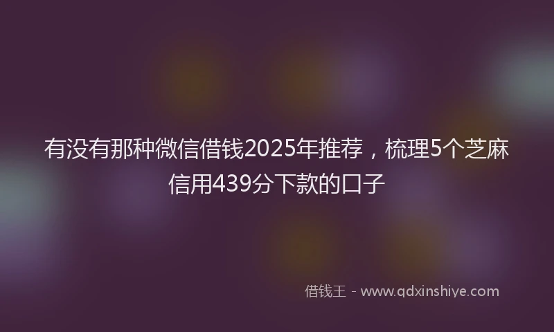 有没有那种微信借钱2025年推荐，梳理5个芝麻信用439分下款的口子