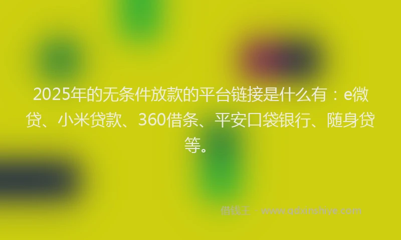 2025年的无条件放款的平台链接是什么有：e微贷、小米贷款、360借条、平安口袋银行、随身贷等。