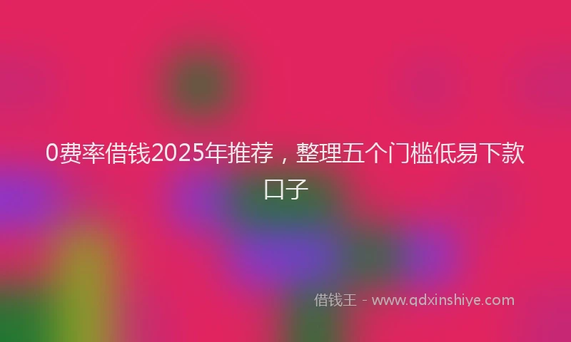 0费率借钱2025年推荐，整理五个门槛低易下款口子