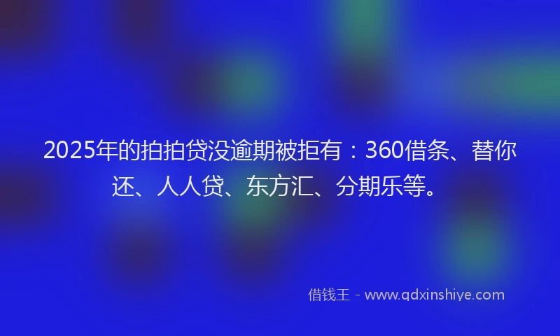 2025年的拍拍贷没逾期被拒有：360借条、替你还、人人贷、东方汇、分期乐等。