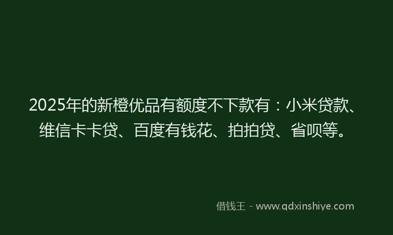 2025年的新橙优品有额度不下款有：小米贷款、维信卡卡贷、百度有钱花、拍拍贷、省呗等。