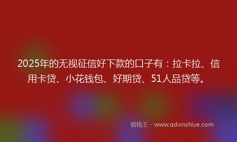 2025年的无视征信好下款的口子有：拉卡拉、信用卡贷、小花钱包、好期贷、51人品贷等。