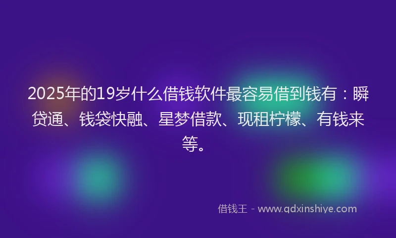2025年的19岁什么借钱软件最容易借到钱有：瞬贷通、钱袋快融、星梦借款、现租柠檬、有钱来等。