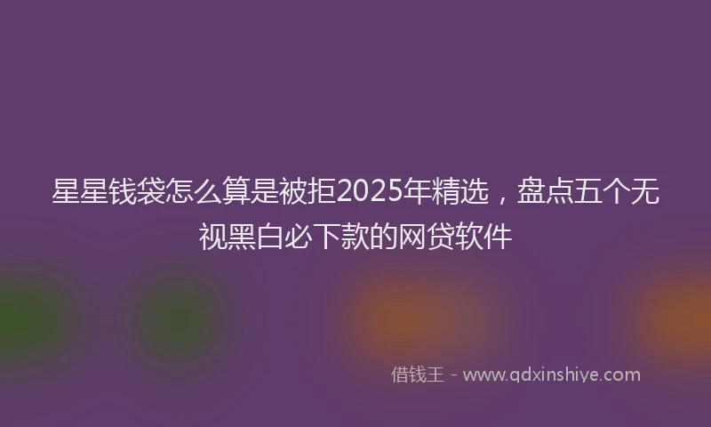 星星钱袋怎么算是被拒2025年精选，盘点五个无视黑白必下款的网贷软件
