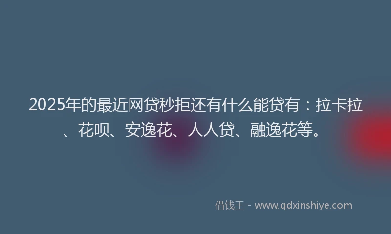 2025年的最近网贷秒拒还有什么能贷有：拉卡拉、花呗、安逸花、人人贷、融逸花等。