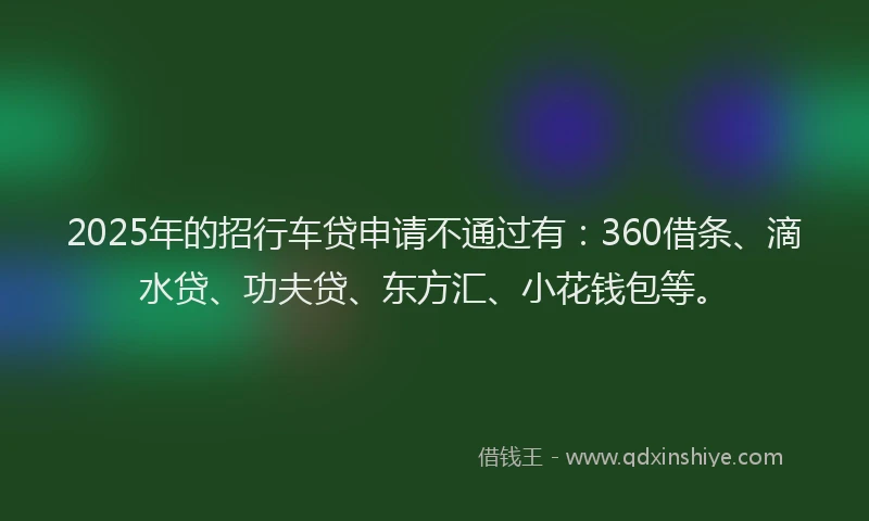 2025年的招行车贷申请不通过有：360借条、滴水贷、功夫贷、东方汇、小花钱包等。