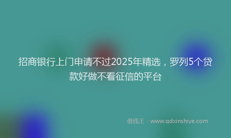 招商银行上门申请不过2025年精选，罗列5个贷款好做不看征信的平台