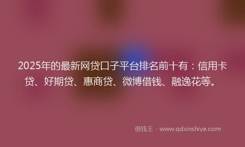 2025年的最新网贷口子平台排名前十有：信用卡贷、好期贷、惠商贷、微博借钱、融逸花等。