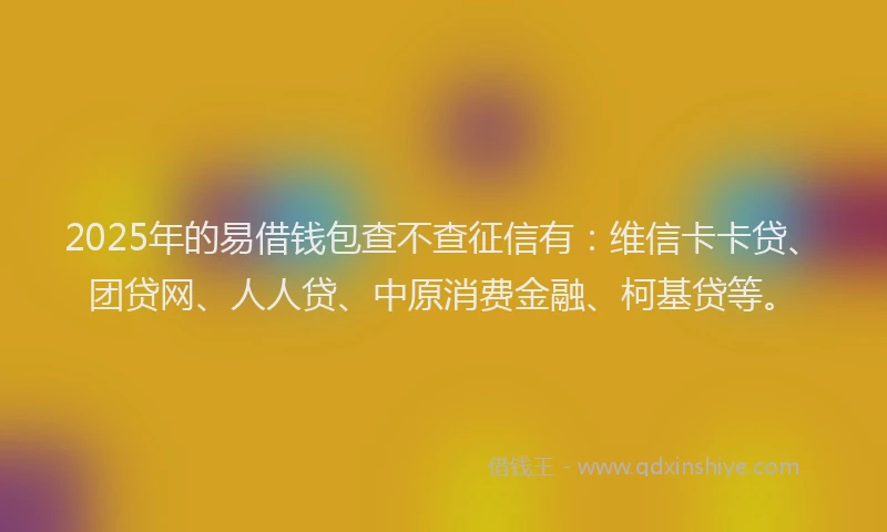 2025年的易借钱包查不查征信有：维信卡卡贷、团贷网、人人贷、中原消费金融、柯基贷等。