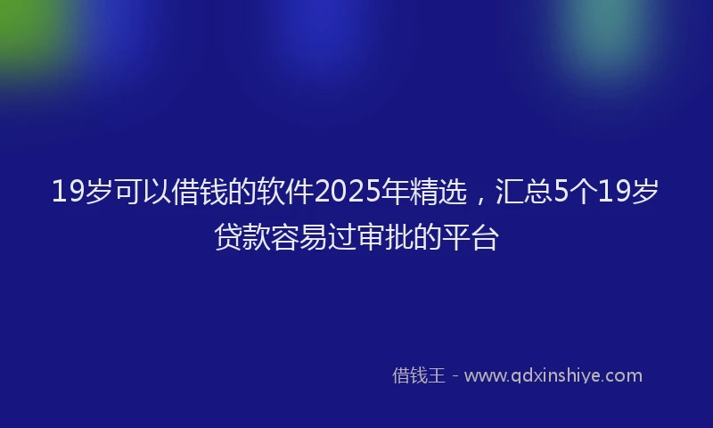 19岁可以借钱的软件2025年精选，汇总5个19岁贷款容易过审批的平台