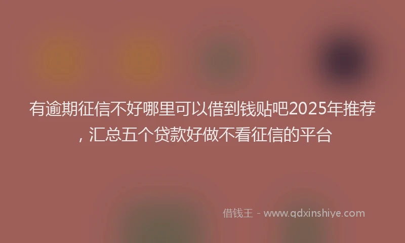 有逾期征信不好哪里可以借到钱贴吧2025年推荐，汇总五个贷款好做不看征信的平台