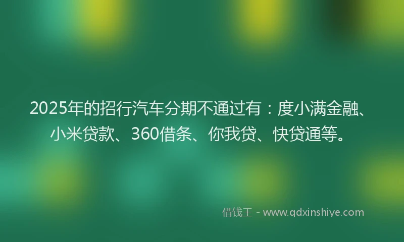 2025年的招行汽车分期不通过有：度小满金融、小米贷款、360借条、你我贷、快贷通等。