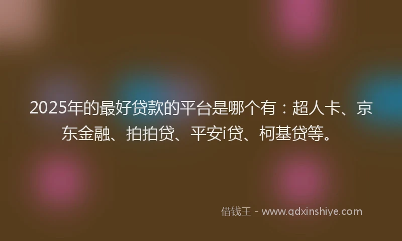 2025年的最好贷款的平台是哪个有：超人卡、京东金融、拍拍贷、平安i贷、柯基贷等。