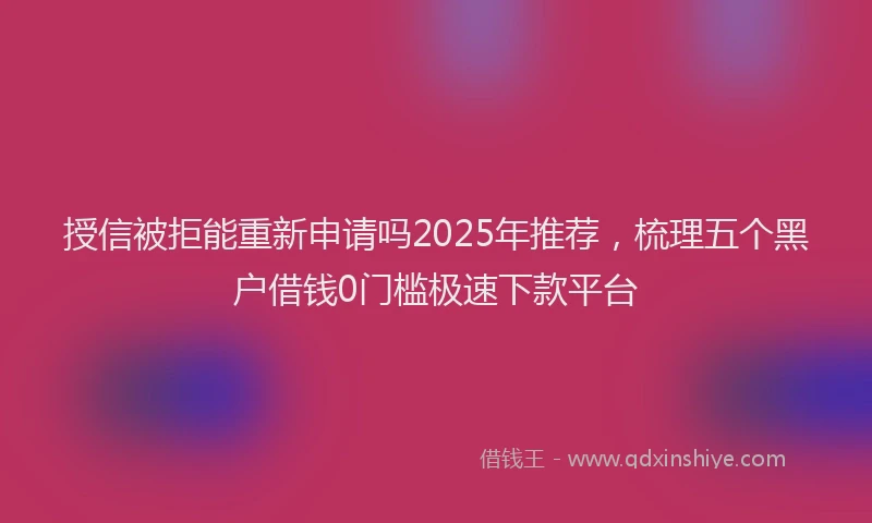 授信被拒能重新申请吗2025年推荐，梳理五个黑户借钱0门槛极速下款平台