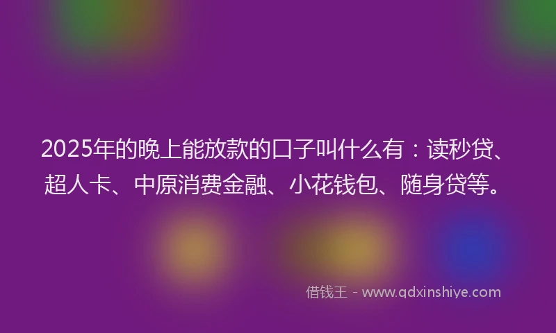 2025年的晚上能放款的口子叫什么有：读秒贷、超人卡、中原消费金融、小花钱包、随身贷等。