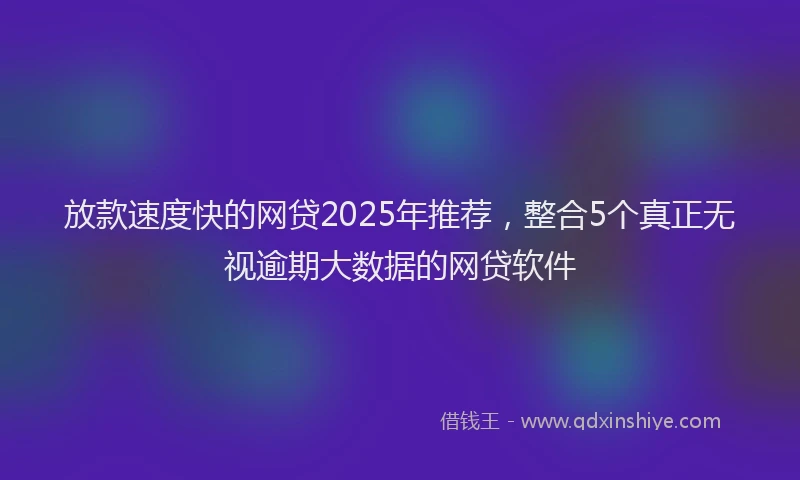 放款速度快的网贷2025年推荐，整合5个真正无视逾期大数据的网贷软件