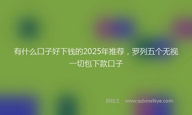 有什么口子好下钱的2025年推荐，罗列五个无视一切包下款口子