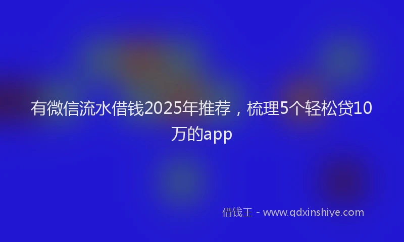 有微信流水借钱2025年推荐，梳理5个轻松贷10万的app