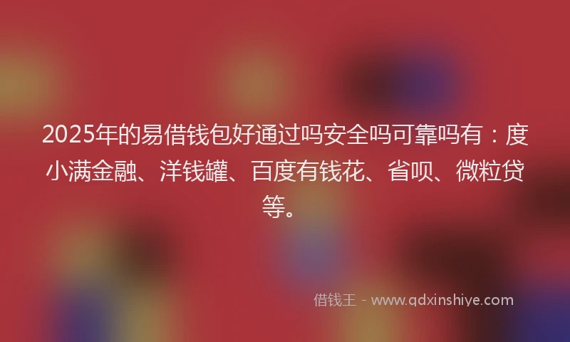 2025年的易借钱包好通过吗安全吗可靠吗有：度小满金融、洋钱罐、百度有钱花、省呗、微粒贷等。