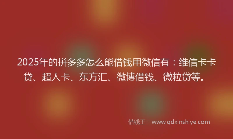 2025年的拼多多怎么能借钱用微信有：维信卡卡贷、超人卡、东方汇、微博借钱、微粒贷等。
