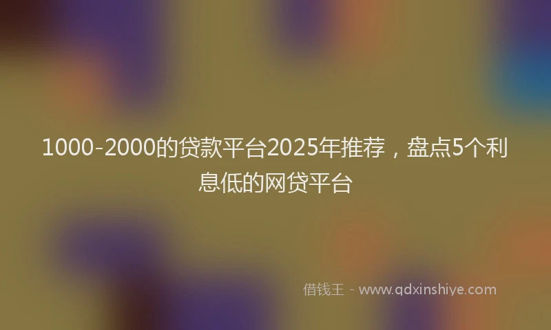 1000-2000的贷款平台2025年推荐，盘点5个利息低的网贷平台